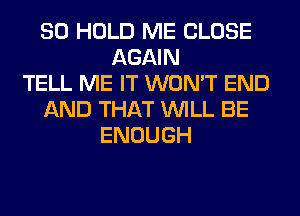 SO HOLD ME CLOSE
AGAIN
TELL ME IT WON'T END
AND THAT WILL BE
ENOUGH