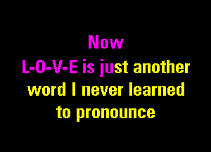 Now
L-O-V-E is iust another

word I never learned
to pronounce