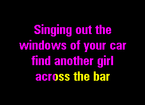 Singing out the
windows of your car

find another girl
across the bar