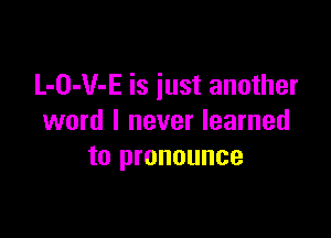 L-O-V-E is just another

word I never learned
to pronounce