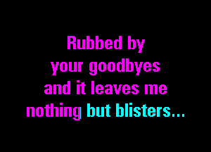 Rubbed by
your goodbyes

and it leaves me
nothing but blisters...