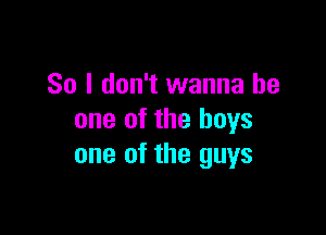 So I don't wanna be

one of the boys
one of the guys
