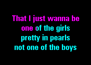 That I just wanna be
one of the girls

pretty in pearls
not one of the boys