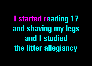 I started reading 17
and shaving my legs

and I studied
the litter allegiancyr