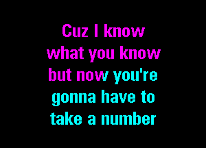 Cuz I know
what you know

but now you're
gonna have to
take a number