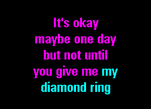 It's okay
maybe one day

but not until
you give me my
diamond ring