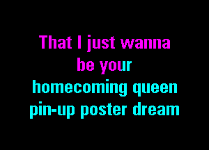 That I iust wanna
be your

homecoming queen
pin-up poster dream