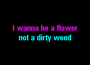 I wanna be a flower

not a dirty weed