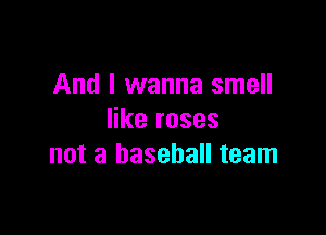 And I wanna smell

like roses
not a baseball team