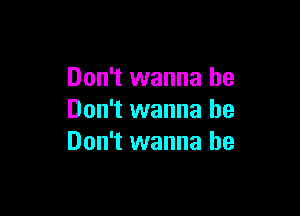 Don't wanna be

Don't wanna be
Don't wanna be