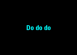 Do do do