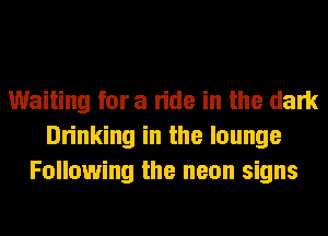 Waiting fora ride in the dark
Drinking in the lounge
Following the neon signs