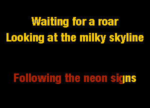 Waiting fora roar
Looking at the milky skyline

Following the neon signs