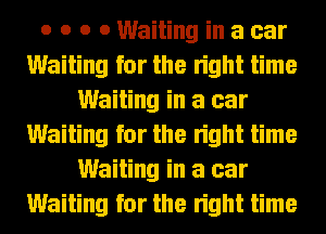 o o o 0 Waiting in a car
Waiting for the right time
Waiting in a car
Waiting for the right time
Waiting in a car
Waiting for the right time