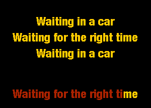 Waiting in a car
Waiting for the right time
Waiting in a car

Waiting for the right time
