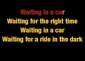 Waiting in a car
Waiting for the right time
Waiting in a car
Waiting fora ride in the dark