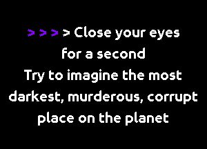 Close your eyes
for a second
Try to imagine the most
darkest, murderous, corrupt
place on the planet