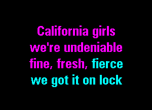 California girls
we're undeniable

fine. fresh. fierce
we got it on lock