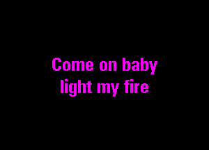 Come on baby

light my fire