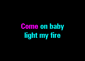 Come on baby

light my fire