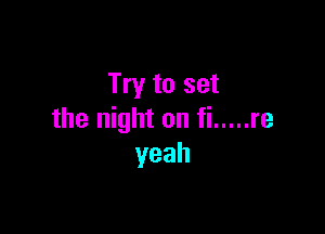 Try to set

the night on fi ..... re
yeah