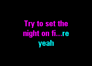 Try to set the

night on fi...re
yeah