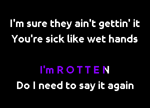 I'm sure they ain't gettin' it
You're sick like wet hands

I'm R O T T E N
Do I need to say it again