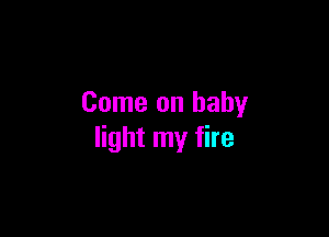 Come on baby

light my fire