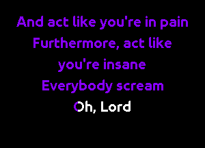 And act like you're in pain
Furthermore, act like
you're insane

Everybody scream
Oh, Lord