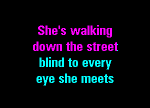 She's walking
down the street

blind to every
eye she meets
