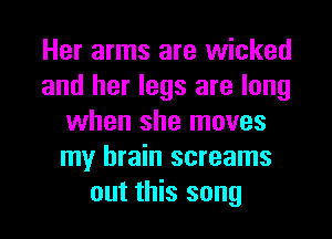 Her arms are wicked
and her legs are long
when she moves
my brain screams
out this song