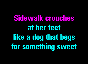 Sidewalk crouches
at her feet

like a dog that begs
for something sweet