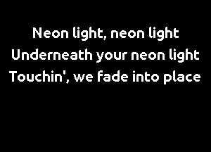 Neon light, neon light
Underneath your neon light

Touchin', we fade into place