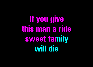 If you give
this man a ride

sweet family
will die