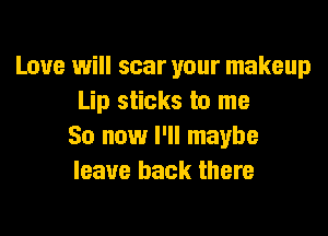 Love will scar your makeup
Lip sticks to me
So now I'll maybe
leave back there