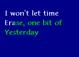 I won't let time
Erase, one bit of

Yesterday