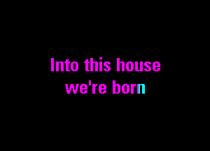 Into this house

we're horn
