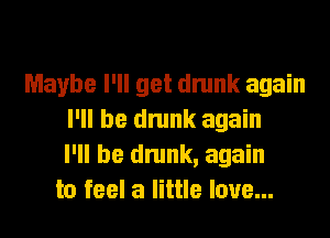 Maybe I'll get drunk again
I'll be drunk again
I'll be drunk, again
to feel a little love...