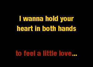lwanna hold your
heart in both hands

to feel a little love...