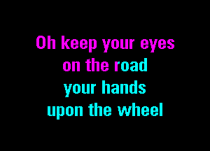 0h keep your eyes
ontheroad

your hands
upon the wheel