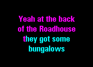 Yeah at the back
of the Roadhouse

they got some
bungalows