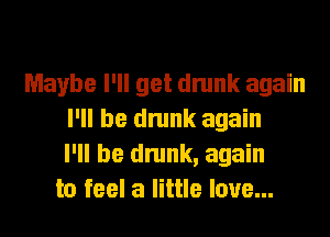 Maybe I'll get drunk again
I'll be drunk again
I'll be drunk, again
to feel a little love...