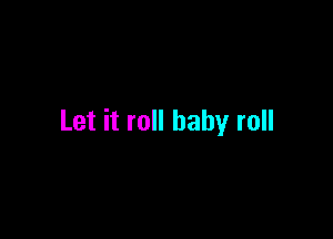 Let it roll baby roll