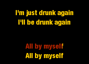 I'm just drunk again
I'll be dnmk again

All by myself
All by myself