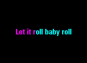 Let it roll baby roll