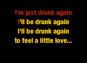 I'm just drunk again
I'll be dnmk again

I'll be dmnk again
to feel a little love...