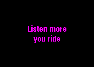 Listen more

you ride