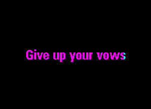 Give up your vows