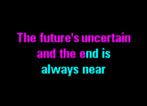 The future's uncertain

and the end is
always near