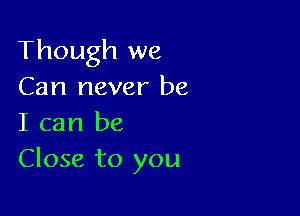 Though we
Can never be

I can be
Close to you